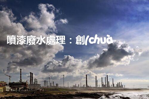 噴漆廢水處理：創(chuàng)新技術(shù)解決方案？